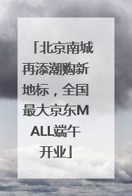 北京南城再添潮购新地标，全国最大京东MALL端午开业
