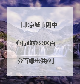北京城市副中心行政办公区百分百绿电供应