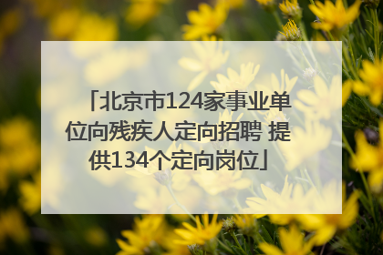 北京市124家事业单位向残疾人定向招聘 提供134个定向岗位