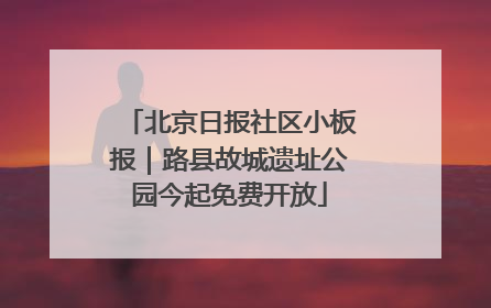 北京日报社区小板报｜路县故城遗址公园今起免费开放