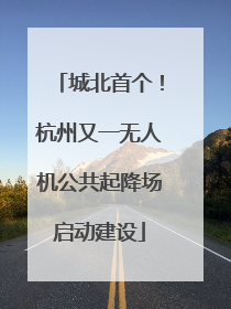城北首个！杭州又一无人机公共起降场启动建设