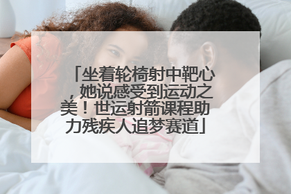 坐着轮椅射中靶心，她说感受到运动之美！世运射箭课程助力残疾人追梦赛道