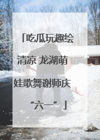 吃瓜玩趣绘清凉 龙湖萌娃歌舞谢师庆“六一”