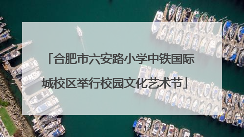 合肥市六安路小学中铁国际城校区举行校园文化艺术节