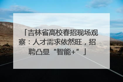 吉林省高校春招现场观察：人才需求依然旺，招聘凸显“智能+”