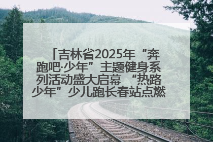 吉林省2025年“奔跑吧·少年”主题健身系列活动盛大启幕 “热路少年”少儿跑长春站点燃少年运动热情
