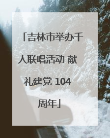 吉林市举办千人联唱活动 献礼建党 104 周年