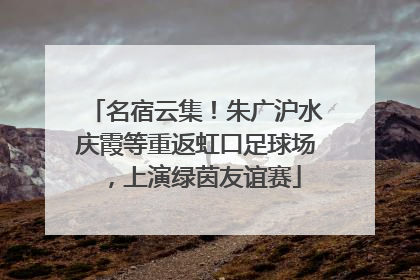 名宿云集！朱广沪水庆霞等重返虹口足球场，上演绿茵友谊赛