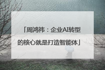 周鸿祎：企业AI转型的核心就是打造智能体