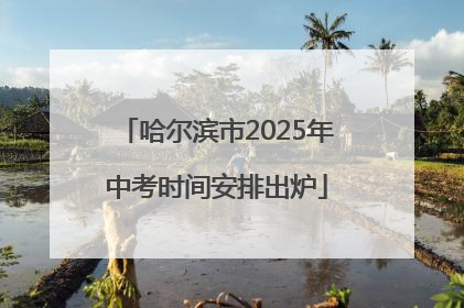 哈尔滨市2025年中考时间安排出炉