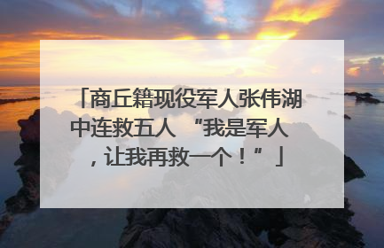 商丘籍现役军人张伟湖中连救五人 “我是军人，让我再救一个！”