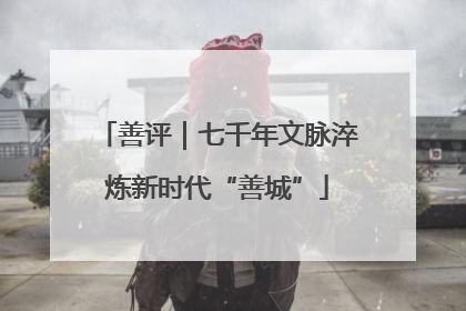 善评｜七千年文脉淬炼新时代“善城”