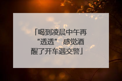 喝到凌晨中午再“透透” 感觉酒醒了开车遇交警