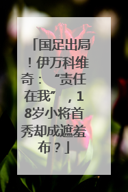 国足出局！伊万科维奇：“责任在我”，18岁小将首秀却成遮羞布？