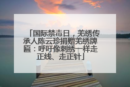 国际禁毒日，羌绣传承人陈云珍捐赠羌绣牌匾：呼吁像刺绣一样走正线、走正针