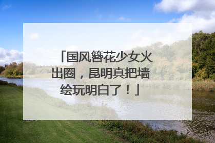 国风簪花少女火出圈，昆明真把墙绘玩明白了！