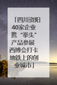 四川资阳40家企业携“拳头”产品参展 西博会打卡地铁上的创业城市
