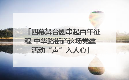 四幕舞台剧串起百年征程 中华路街道这场党建活动“声”入人心