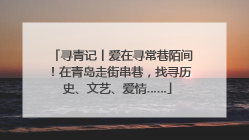 寻青记丨爱在寻常巷陌间！在青岛走街串巷，找寻历史、文艺、爱情……