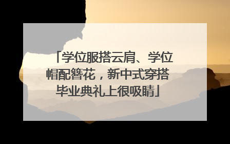 学位服搭云肩、学位帽配簪花，新中式穿搭毕业典礼上很吸睛