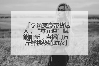 学员变身带货达人，“零元课”赋能阳新，直播间万斤鲜桃热销助农