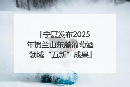宁夏发布2025年贺兰山东麓葡萄酒领域“五新”成果