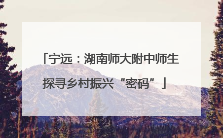 宁远：湖南师大附中师生探寻乡村振兴“密码”