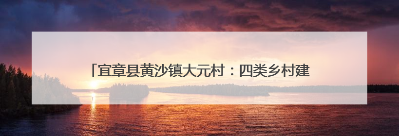 宜章县黄沙镇大元村：四类乡村建设扮靓乡村风貌 美丽家园焕新颜