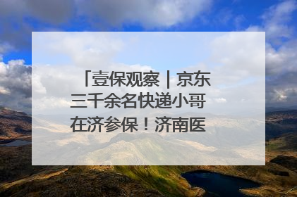 壹保观察｜京东三千余名快递小哥在济参保！济南医保局喊你来参保