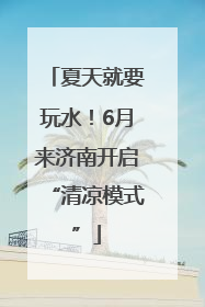 夏天就要玩水！6月来济南开启“清凉模式”