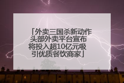 外卖三国杀新动作 头部外卖平台宣布将投入超10亿元吸引优质餐饮商家