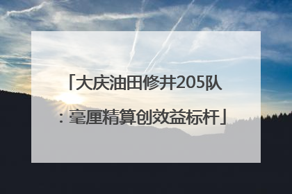 大庆油田修井205队：毫厘精算创效益标杆