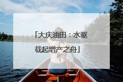 大庆油田：水驱载起增产之舟