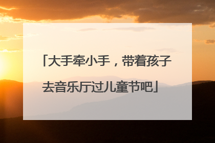 大手牵小手，带着孩子去音乐厅过儿童节吧