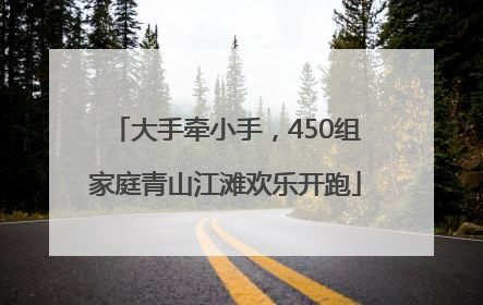 大手牵小手，450组家庭青山江滩欢乐开跑