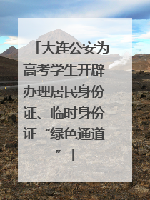 大连公安为高考学生开辟办理居民身份证、临时身份证“绿色通道”