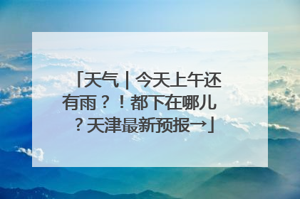 天气｜今天上午还有雨？！都下在哪儿？天津最新预报→