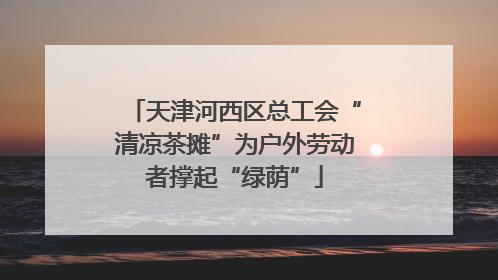 天津河西区总工会“清凉茶摊”为户外劳动者撑起“绿荫”