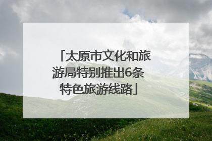 太原市文化和旅游局特别推出6条特色旅游线路