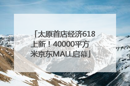 太原首店经济618上新！40000平方米京东MALL启幕