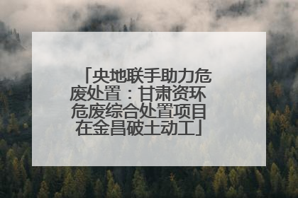 央地联手助力危废处置：甘肃资环危废综合处置项目在金昌破土动工