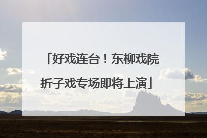 好戏连台!东柳戏院折子戏专场即将上演