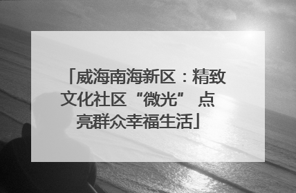 威海南海新区：精致文化社区“微光” 点亮群众幸福生活