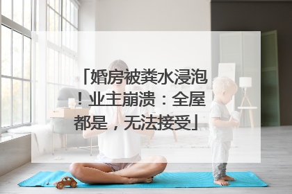 婚房被粪水浸泡！业主崩溃：全屋都是，无法接受
