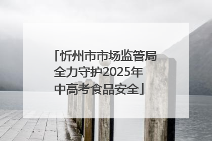 忻州市市场监管局全力守护2025年中高考食品安全