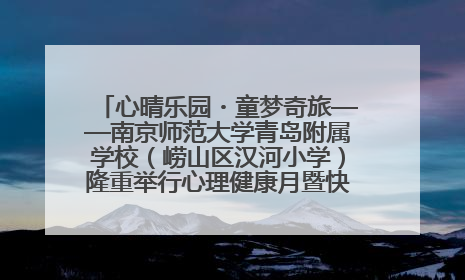 心晴乐园・童梦奇旅——南京师范大学青岛附属学校（崂山区汉河小学）隆重举行心理健康月暨快乐六一游园会