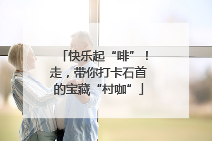 快乐起“啡”！走，带你打卡石首的宝藏“村咖”