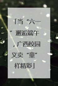 当“六一”邂逅端午，广西校园义卖“童”样精彩