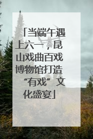 当端午遇上六一，昆山戏曲百戏博物馆打造“有戏”文化盛宴