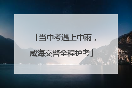 当中考遇上中雨，威海交警全程护考